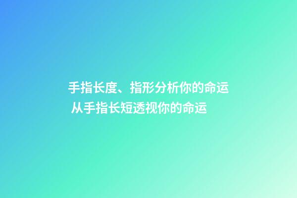 手指长度、指形分析你的命运 从手指长短透视你的命运-第1张-观点-玄机派